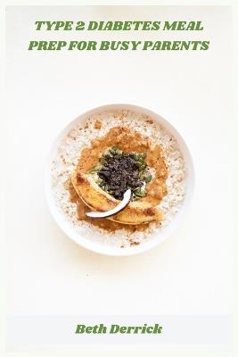 Type 2 Diabetes Meal Prep for Busy Parents: Easy Weekly Plans & Blood-Sugar-Friendly Recipes for Stress-Free Family Eating - Beth Derrick - cover