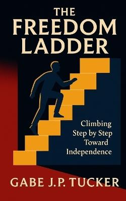 The Freedom Ladder: Climbing Step by Step Toward Independence: Build Wealth Through Control, Clarity, and Consistent Momentum - Gabe J P Tucker - cover