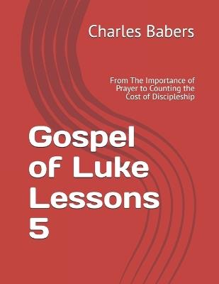 Gospel of Luke Lessons 5: From The Importance of Prayer to Counting the Cost of Discipleship - Charles Babers - cover