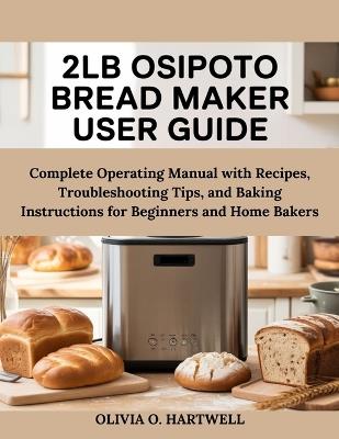 2lb Osipoto Bread Maker User Guide: Complete Operating Manual with Recipes, Troubleshooting Tips, and Baking Instructions for Beginners and Home Bakers - Olivia O Hartwell - cover