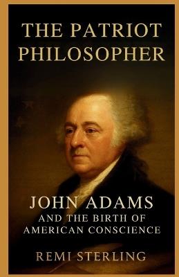 The Patriot Philosopher: John Adams and the Birth of American Conscience - Remi Sterling - cover