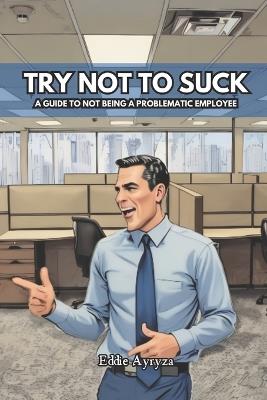Try Not to Suck: A Guide to Not Being A Problematic Employee - Eddie Ayryza - cover