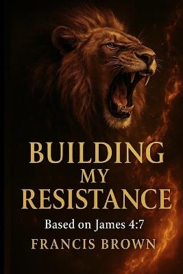 Building My Resistance: Based on James 4:7: A Prophetic Devotional for Breaking Strongholds and Building Faith - Francis Brown - cover