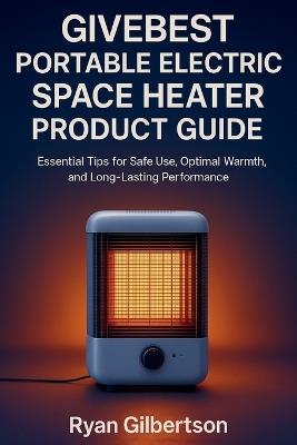 Givebest Portable Electric Space Heater Product Guide: Essential Tips for Safe Use, Optimal Warmth, and Long-Lasting Performance - Ryan Gilbertson - cover