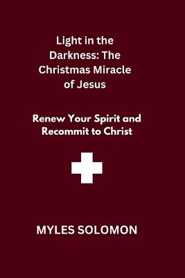 Light in the Darkness: The Christmas Miracle of Jesus: Renew Your Spirit and Recommit to Christ - Myles Solomon - cover