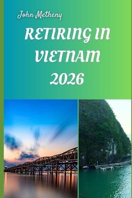 Retiring in Vietnam 2026: Embracing Freedom, Affordability, and a Vibrant New Life in Southeast Asia's Cultural Gem - John Metheny - cover