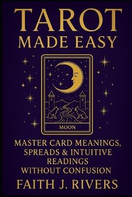 Tarot Made Easy: Master Card Meanings, Spreads & Intuitive Readings Without Confusion - Faith J Rivers - cover