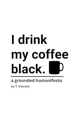 I drink my coffee black.: a grounded humanifesto - T Valenza - cover