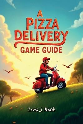 A Pizza Delivery Game Guide: Discover Hidden Gems, Iconic Landmarks, and Adventure Activities Across Iconic Destinations for Memorable Journeys - Lena J Rook - cover