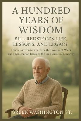 A Hundred Years of Wisdom: Bill Redston's Life, Lessons, and Legacy: How a Conversation Between the Princess of Wales and a Centenarian Revealed the True Secrets of Longevity - Greek Washington St - cover