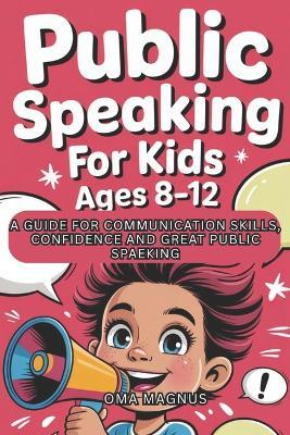 Public Speaking For Kids Ages 8-12: A Guide For Communication Skills, Confidence And Great Public Speaking. - Oma Magnus - cover