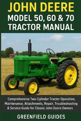 John Deere Model 50, 60 & 70 Tractor Manual: Comprehensive Two-Cylinder Tractor Operation, Maintenance, Attachments, Repair, Troubleshooting & Service Guide for Classic John Deere Owners - Greenfield Guides - cover