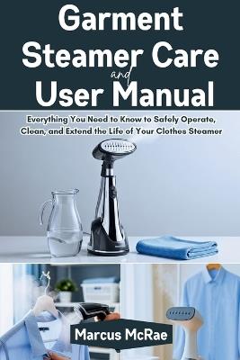 Garment Steamer Care and User Manual: Everything You Need to Know to Safely Operate, Clean, and Extend the Life of Your Clothes Steamer - Marcus McRae - cover