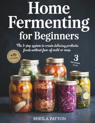 Home Fermenting for Beginners: The 5-Step System to Create Delicious Probiotic Foods Without Fear of Mold or Mess - Sheila Patton - cover