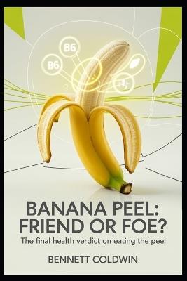Banana Peel: Friend or Foe?: The Final Health Verdict on Eating the Peel - Bennett Coldwin - cover
