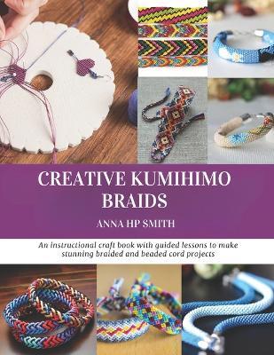 Creative Kumihimo Braids: An instructional craft book with guided lessons to make stunning braided and beaded cord projects - Anna Hp Smith - cover