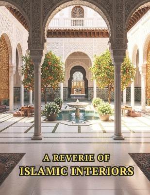 A Reverie of Islamic Interiors: Muslim Homes and Spaces Decor Inspired by the Ornate, Majestic, and Exquisite Palatial Architecture, Home Design, and Craftsmanship in Palaces During the Golden Age of Islam - Islamic Coffee Table Book For Muslims - Hassan Abdul Aziz - cover