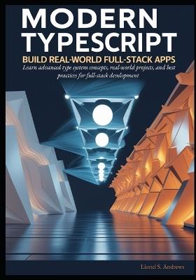 Modern TypeScript: Build Real-World Full-Stack Apps: Learn advanced type system concepts, real-world projects, and best practices for full-stack development - Lionel S Andrews - cover