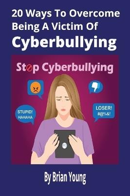 20 Ways To Overcome Being A Victim Of Cyberbullying: Practical Strategies to Protect Yourself, Rebuild Confidence, and Thrive Online [152 pages] - Brian Young - cover