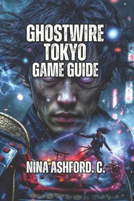 Ghostwire: Tokyo Game Guide: Master Combat Systems, Solve Complex Investigations, And Overcome Every Challenge - Nina Ashford C - cover