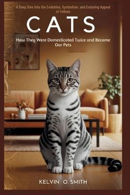 Cats: How They Were Domesticated Twice and Became Our Pets: A Deep Dive into the Evolution, Symbolism, and Enduring Appeal of Felines - Kelvin O Smith - cover