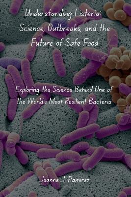 Understanding Listeria: Science, Outbreaks, and the Future of Safe Food: Exploring the Science Behind One of the World's Most Resilient Bacteria - Jeanne J Ramirez - cover