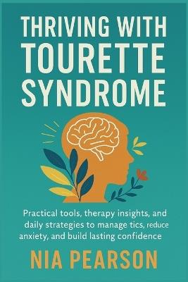 Thriving with Tourette Syndrome: Practical tools, therapy insights, and daily strategies to manage tics, reduce anxiety, and build lasting confidence - Nia Pearson - cover