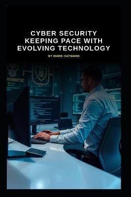 Cyber Security Keeping Pace with Evolving Technology - Mark Hayward - cover