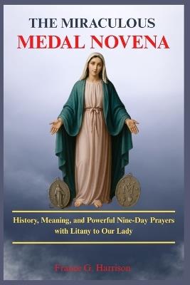 The Miraculous Medal Novena: History, Meaning, and Powerful Nine-Day Prayers with Litany to Our Lady - Francis G Harrison - cover