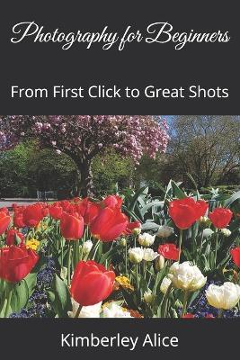 Photography for Beginners: From First Click to Great Shots - Kimberley Alice - cover