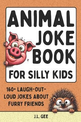 Animal Joke Book for Silly Kids: 160+ Laugh-Out-Loud Jokes About Furry Friends - J L Gee - cover