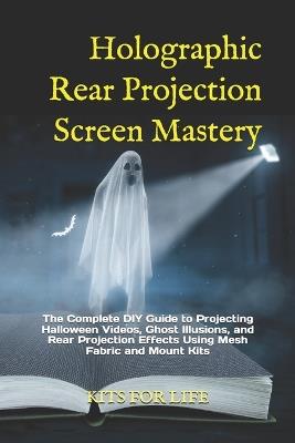 Holographic Rear Projection Screen Mastery: The Complete DIY Guide to Projecting Halloween Videos, Ghost Illusions, and Rear Projection Effects Using Mesh Fabric and Mount Kits - Kits for Life - cover
