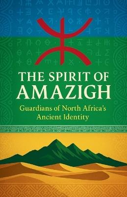 The Spirit of the Amazigh: Guardians of North Africa's Ancient Identity: A Journey Through Berber Culture, Language, History, and Traditions of Morocco, Algeria, and Beyond - John Nitarmo - cover