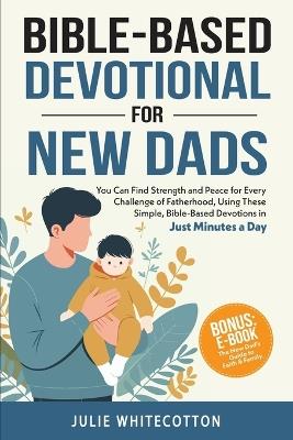 Bible-Based Devotional for New Dads: You Can Find Strength and Peace for Every Challenge of Fatherhood, Using These Simple Bible-Based Devotions, Just Minutes a Day - Julie Whitecotton - cover