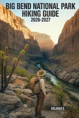Big Bend National Park Hiking Guide 2026-2027: Explore Trails, Essential tips, Navigation, Gears, Maps and Cultural Insights for every hiker - Orlando O - cover