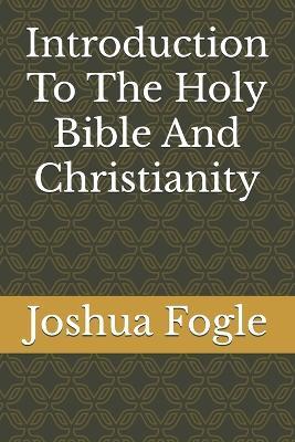 Introduction To The Holy Bible And Christianity - Joshua a Fogle - cover