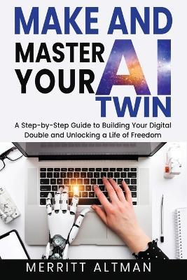 Make and Master Your AI Twin: A Step-by-Step Guide to Building Your Digital Double and Unlocking a Life of Freedom - Merritt Altman - cover