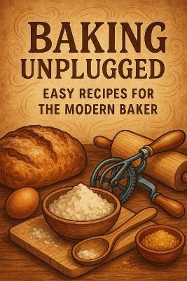 Baking Unplugged: Easy Recipes for the Modern Baker: Fuss-Free Cakes, Cookies, Breads & Everyday Treats - Sophia Baker,Lee Newman - cover