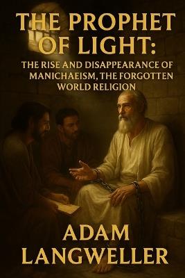 The Prophet of Light: The Rise and Disappearance of Manichaeism, the Forgotten World Religion - Adam Langweiler - cover