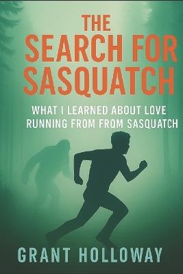 The Search for Sasquatch: What I Learned About Love While Running from Sasquatch - Grant Holloway - cover