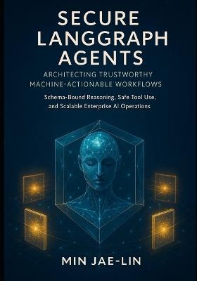 Secure LangGraph Agents: Architecting Trustworthy Machine-Actionable Workflows: Schema-Bound Reasoning, Safe Tool Use, and Scalable Enterprise AI Operations - Min Jae-Lin - cover