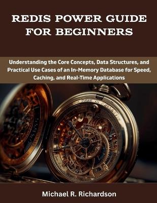 Redis Power Guide for Beginners: Understanding the Core Concepts, Data Structures, and Practical Use Cases of an In-Memory Database for Speed, Caching, and Real-Time Applications - Michael R Richardson - cover