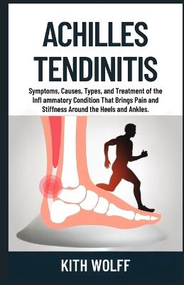Achilles Tendinitis: Symptoms, Causes, Types, and Treatment of the Infl ammatory Condition That Brings Pain and Stiffness Around the Heels and Ankles. - Kith Wolff - cover