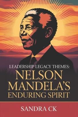 Leadership Legacy Themes: Nelson Mandela's Enduring Spirit - Sandra Ck - cover