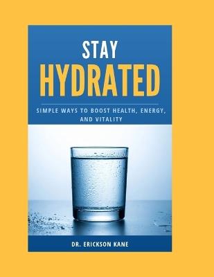 Stay Hydrated: Simple Ways to Boost Health, Energy, and Vitality - Erickson Kane - cover