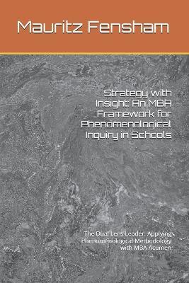 Strategy with Insight: An MBA Framework for Phenomenological Inquiry in Schools: The Dual Lens Leader: Applying Phenomenological Methodology with MBA Acumen - Mauritz Fensham - cover