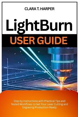 Lightburn User Guide: Step by Instructions with Practical Tips and Tested Workflows to Get Your Laser Cutting and Engraving Production-Ready - Clara T Harper - cover