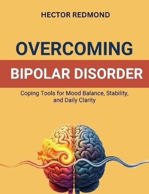 Overcoming Bipolar Disorder: Coping Tools for Mood Balance, Stability, and Daily Clarity - Hector Redmond - cover