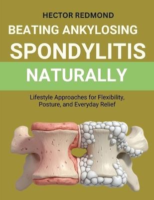 Beating Ankylosing Spondylitis Naturally: Lifestyle Approaches for Flexibility, Posture, and Everyday Relief - Hector Redmond - cover