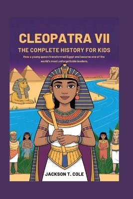 Cleopatra VII: The Complete History for Kids: How a young queen transformed Egypt and became one of the world's most unforgettable leaders - Jackson T Cole - cover